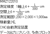 MMZ122010
測定精度 1軸上4+L/300um
空間上6+L/200um
測定範囲1,200×2,000×1,000o
積載量2屯
CNC自動測定装置
データ出力:プリンタ、多色プロッタ